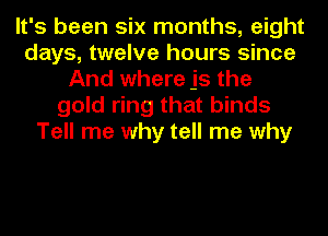 It's been six months, eight
days, twelve hours since
And where js the
gold ring that binds
Tell me why tell me why