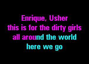 Enrique, Usher
this is for the dirty girls

all around the world
here we go