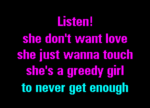 Listen!

she don't want love
she iust wanna touch

she's a greedy girl
to never get enough