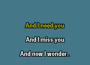 And I need you

And I miss you

And now I wonder..
