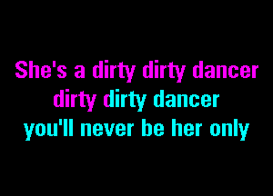 She's a dirty dirty dancer

dirty dirty dancer
you'll never be her only