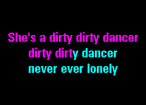 She's a dirty dirty dancer

dirty dirty dancer
never ever lonely