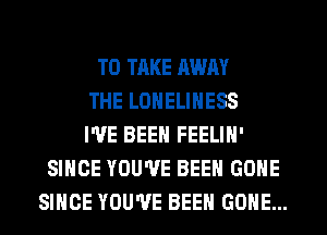 TO TAKE MUM
THE LONELINESS
I'VE BEEN FEELIN'
SINCE YOU'VE BEEN GONE
SINCE YOU'VE BEEN GONE...