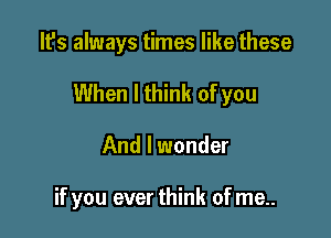 It's always times like these

When I think of you

And I wonder

if you ever think of me..