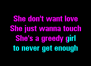 She don't want love
She iust wanna touch
She's a greedy girl
to never get enough