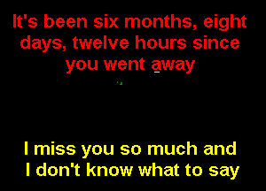 It's been six months, eight
days, twelve hours since
you went away

I miss you so much and
I don't know what to say