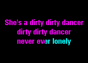She's a dirty dirty dancer

dirty dirty dancer
never ever lonely