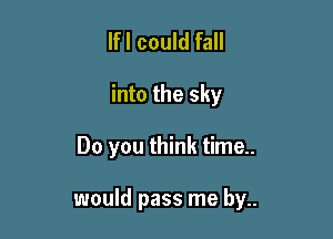 lfl could fall

into the sky

Do you think time..

would pass me by..