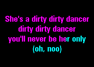 She's a dirty dirty dancer
dirty dirty dancer

you'll never be her only
(oh, noo)