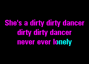 She's a dirty dirty dancer

dirty dirty dancer
never ever lonely
