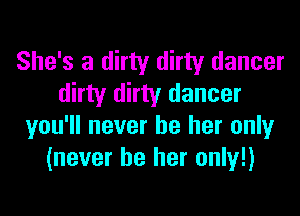 She's a dirty dirty dancer
dirty dirty dancer
you'll never be her only
(never be her only!)