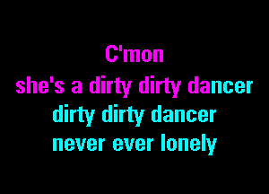 C'mon
she's a dirty dirty dancer

dirty dirty dancer
never ever lonelyr