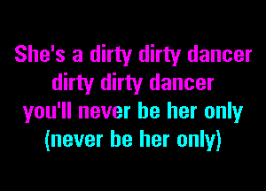 She's a dirty dirty dancer
dirty dirty dancer
you'll never be her only
(never be her only)