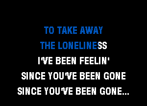 TO TAKE MUM
THE LONELINESS
I'VE BEEN FEELIN'
SINCE YOU'VE BEEN GONE
SINCE YOU'VE BEEN GONE...