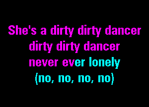 She's a dirty dirty dancer
dirty dirty dancer

never ever lonely
(no,no,no,no)