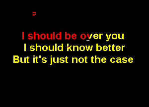 -
II

I should be oyer you
I should 'know better

But it's just not the case