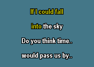 lfl could fall

into the sky

Do you think time..

would pass us by..