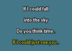 lfl could fall

into the sky

Do you think time..

lfl could just see you..