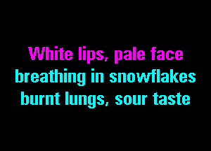 White lips, pale face
breathing in snowflakes
burnt lungs, sour taste