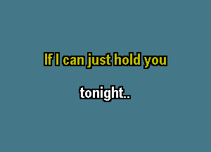 Ifl can just hold you

tonight.