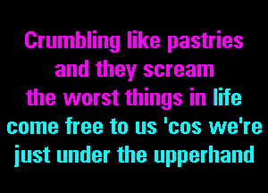 Crumbling like pastries
and they scream
the worst things in life
come free to us 'cos we're
iust under the upperhand