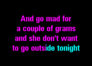 And go mad for
a couple of grams

and she don't want
to go outside tonight