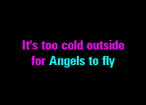 It's too cold outside

for Angels to fly