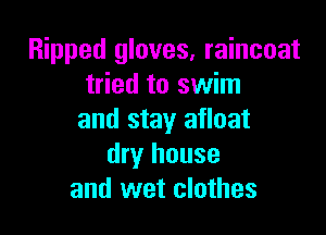 Ripped gloves, raincoat
tried to swim

and stay afloat
dry house
and wet clothes