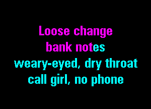 Loose change
bank notes

weary-eyed, dry throat
call girl. no phone