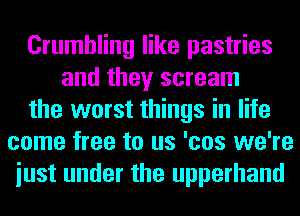 Crumbling like pastries
and they scream
the worst things in life
come free to us 'cos we're
iust under the upperhand
