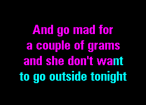And go mad for
a couple of grams

and she don't want
to go outside tonight