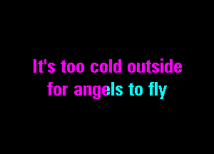 It's too cold outside

for angels to fly