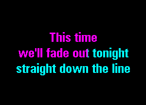This time

we'll fade out tonight
straight down the line