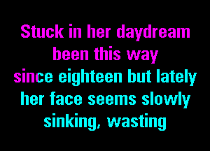 Stuck in her daydream
been this way
since eighteen but lately
her face seems slowly
sinking, wasting