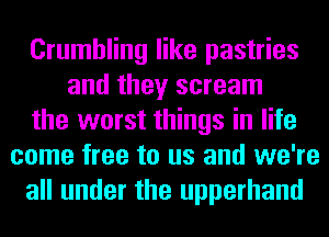 Crumbling like pastries
and they scream
the worst things in life
come free to us and we're
all under the upperhand