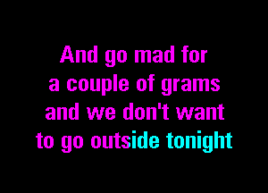 And go mad for
a couple of grams

and we don't want
to go outside tonight