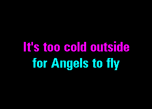 It's too cold outside

for Angels to fly