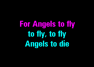 For Angels to fly

to fly. to fly
Angels to die