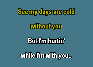 See my days are cold
without you

But I'm hurtin'

while I'm with you..