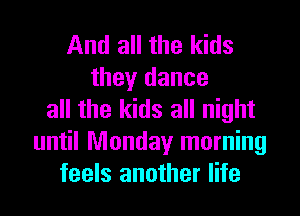 And all the kids
they dance
all the kids all night
until Monday morning
feels another life