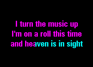 I turn the music up

I'm on a roll this time
and heaven is in sight