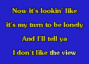 Now it's lookin' like
it's my turn to be lonely
And I'll tell ya

I don't like the view