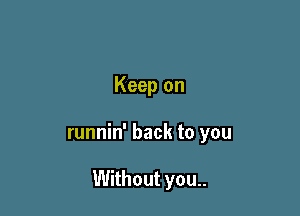 Keep on

runnin' back to you

Without you..