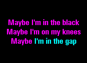 Maybe I'm in the black

Maybe I'm on my knees
Maybe I'm in the gap