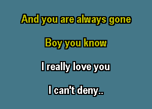 And you are always gone

Boy you know

I really love you

I can't deny..