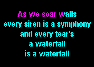 As we soar walls
every siren is a symphony

and every tear's
a waterfall
is a waterfall