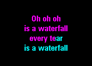 Oh oh oh
is a waterfall

every tear
is a waterfall