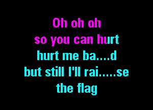 Ohohoh
so you can hurt

hurt me ha....d
but still I'll rai ..... se
the flag
