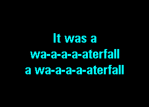 It was a

wa-a-a-a-aterfall
a wa-a-a-a-aterfall