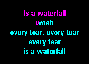 Is a waterfall
woah

every tear, every tear
every tear
is a waterfall
